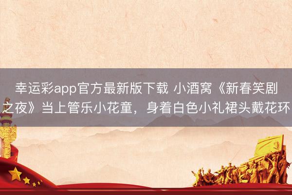 幸运彩app官方最新版下载 小酒窝《新春笑剧之夜》当上管乐小花童,身着白色小礼裙头戴花环