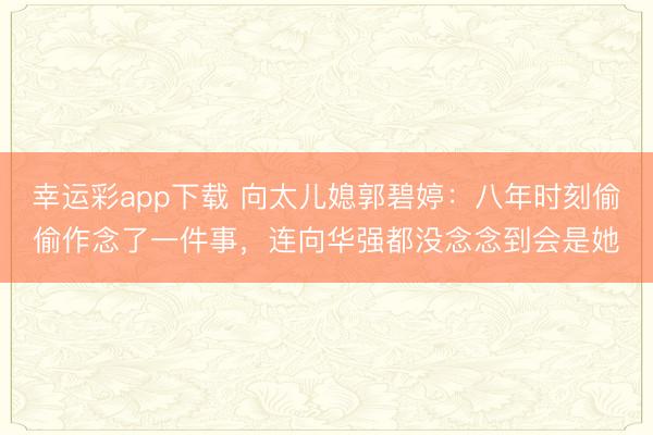 幸运彩app下载 向太儿媳郭碧婷：八年时刻偷偷作念了一件事，连向华强都没念念到会是她