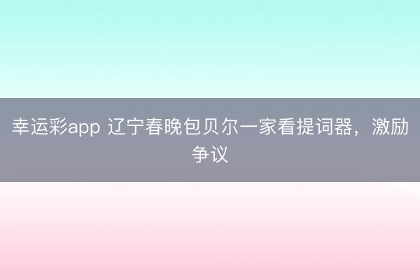 幸运彩app 辽宁春晚包贝尔一家看提词器，激励争议