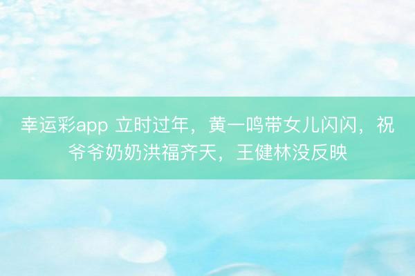 幸运彩app 立时过年，黄一鸣带女儿闪闪，祝爷爷奶奶洪福齐天，王健林没反映