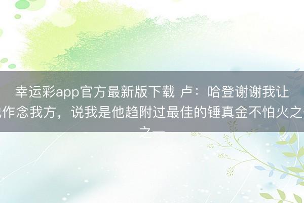 幸运彩app官方最新版下载 卢:哈登谢谢我让他作念我方,说我是他趋附过最佳的锤真金不怕火之一