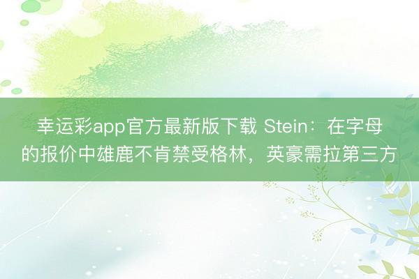 幸运彩app官方最新版下载 Stein:在字母的报价中雄鹿不肯禁受格林,英豪需拉第三方