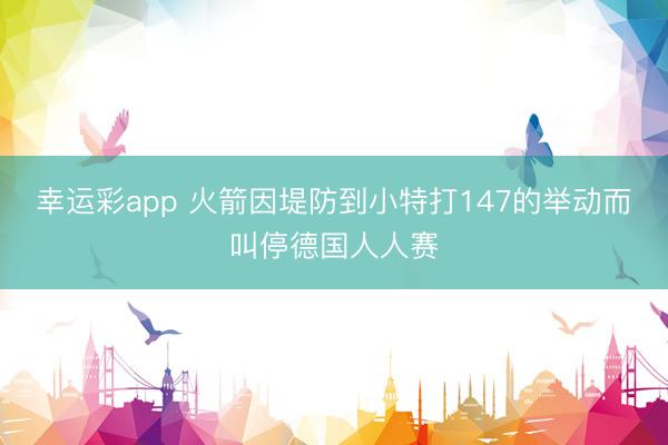 幸运彩app 火箭因堤防到小特打147的举动而叫停德国人人赛