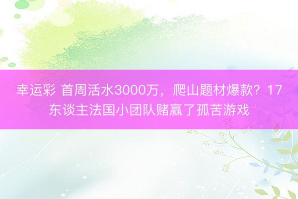 幸运彩 首周活水3000万，爬山题材爆款？17东谈主法国小团队赌赢了孤苦游戏