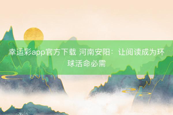幸运彩app官方下载 河南安阳：让阅读成为环球活命必需