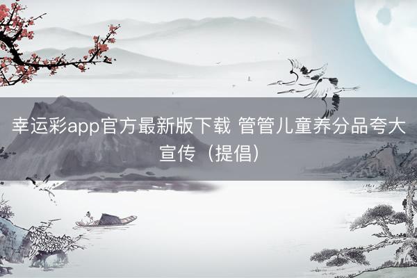 幸运彩app官方最新版下载 管管儿童养分品夸大宣传（提倡）