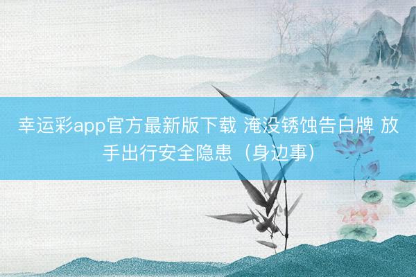幸运彩app官方最新版下载 淹没锈蚀告白牌 放手出行安全隐患（身边事）