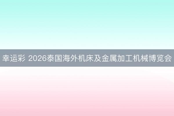 幸运彩 2026泰国海外机床及金属加工机械博览会