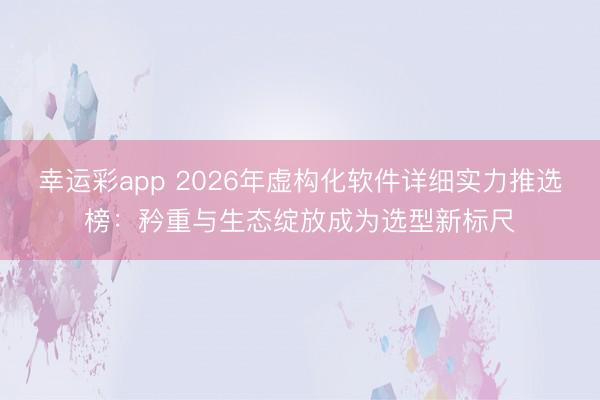幸运彩app 2026年虚构化软件详细实力推选榜:矜重与生态绽放成为选型新标尺