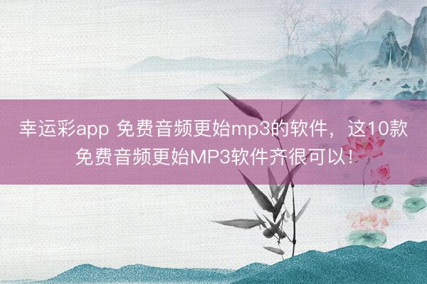 幸运彩app 免费音频更始mp3的软件，这10款免费音频更始MP3软件齐很可以！