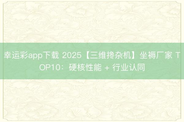 幸运彩app下载 2025【三维搀杂机】坐褥厂家 TOP10：硬核性能 + 行业认同