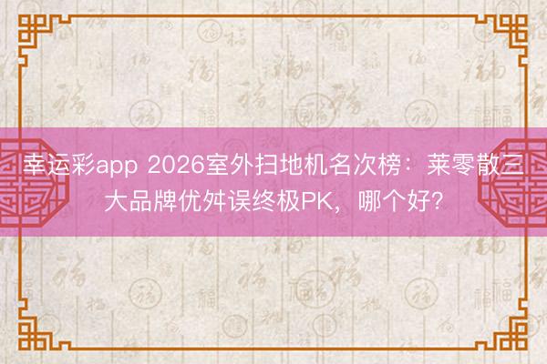 幸运彩app 2026室外扫地机名次榜：莱零散三大品牌优舛误终极PK，哪个好？
