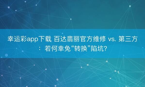 幸运彩app下载 百达翡丽官方维修 vs. 第三方：若何幸免“转换”陷坑？