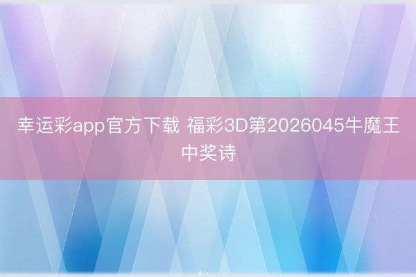幸运彩app官方下载 福彩3D第2026045牛魔王中奖诗