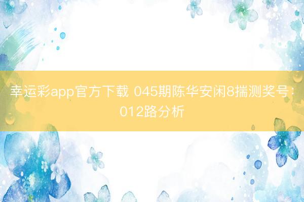 幸运彩app官方下载 045期陈华安闲8揣测奖号：012路分析