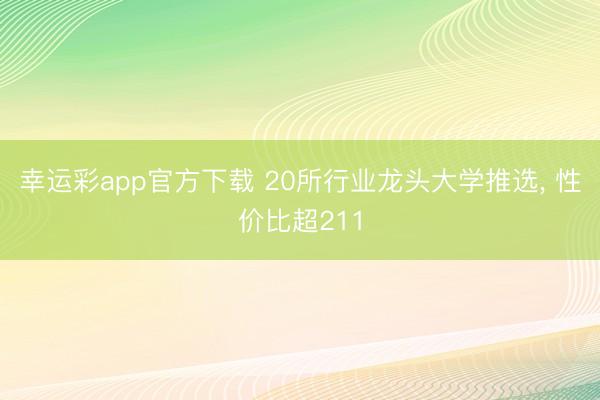 幸运彩app官方下载 20所行业龙头大学推选， 性价比超211