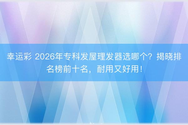 幸运彩 2026年专科发屋理发器选哪个？揭晓排名榜前十名，耐用又好用！