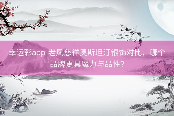 幸运彩app 老凤慈祥奥斯坦汀银饰对比,哪个品牌更具魔力与品性?