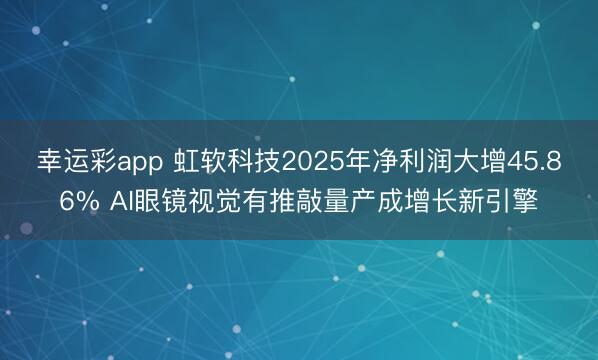 幸运彩app 虹软科技2025年净利润大增45.86% AI眼镜视觉有推敲量产成增长新引擎