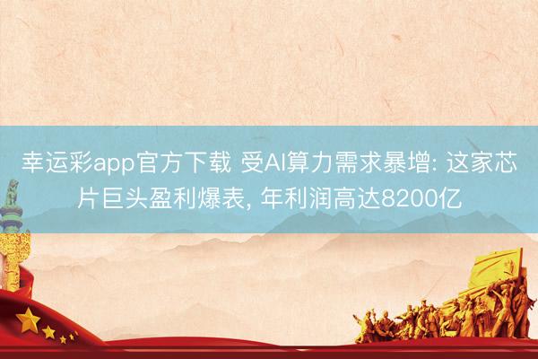 幸运彩app官方下载 受AI算力需求暴增: 这家芯片巨头盈利爆表, 年利润高达8200亿