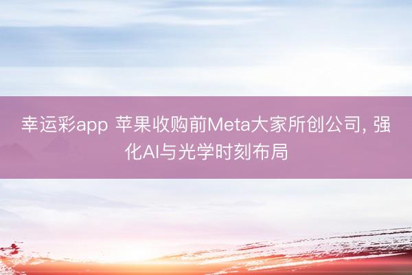 幸运彩app 苹果收购前Meta大家所创公司， 强化AI与光学时刻布局