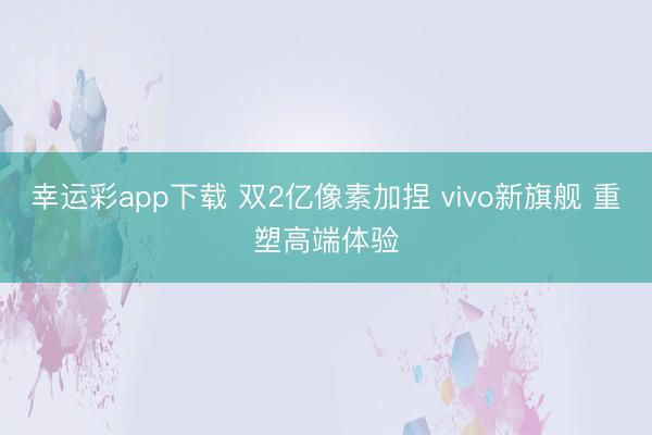 幸运彩app下载 双2亿像素加捏 vivo新旗舰 重塑高端体验