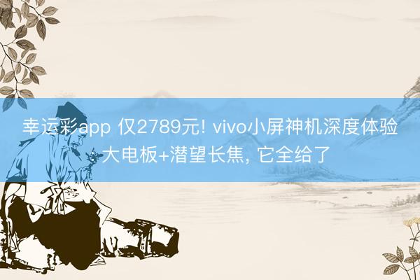 幸运彩app 仅2789元! vivo小屏神机深度体验: 大电板+潜望长焦, 它全给了