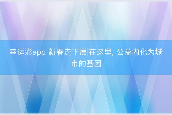 幸运彩app 新春走下层|在这里, 公益内化为城市的基因
