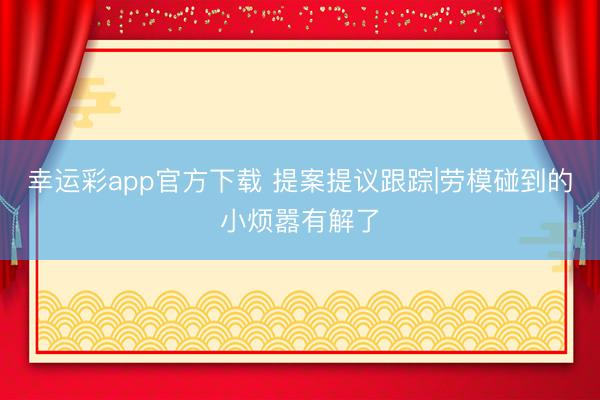 幸运彩app官方下载 提案提议跟踪|劳模碰到的小烦嚣有解了