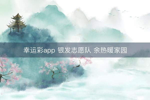 幸运彩app 银发志愿队 余热暖家园