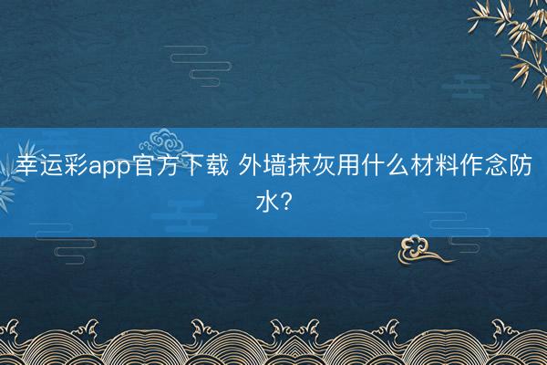 幸运彩app官方下载 外墙抹灰用什么材料作念防水?