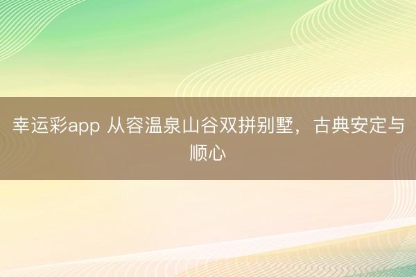 幸运彩app 从容温泉山谷双拼别墅，<a href=