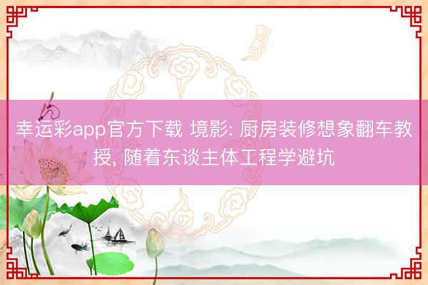 幸运彩app官方下载 境影: 厨房装修想象翻车教授, 随着东谈主体工程学避坑
