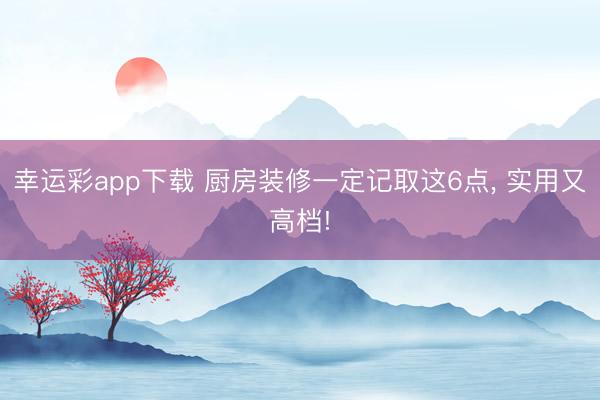 幸运彩app下载 厨房装修一定记取这6点， 实用又高档!