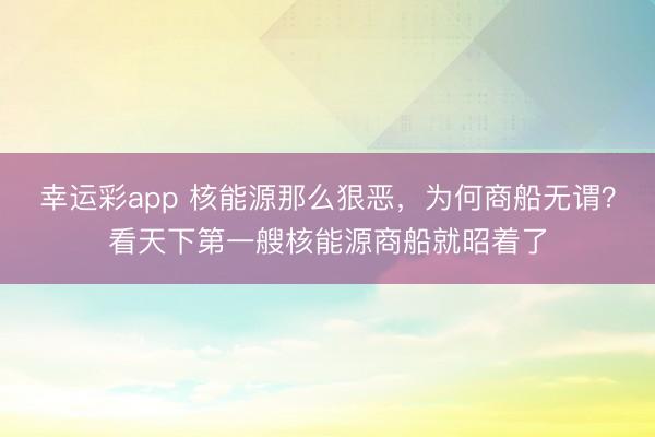 幸运彩app 核能源那么狠恶，为何商船无谓？看天下第一艘核能源商船就昭着了