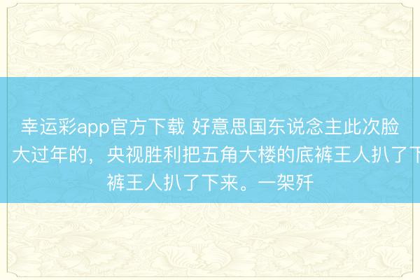 幸运彩app官方下载 好意思国东说念主此次脸王人丢尽了！大过年的，央视胜利把五角大楼的底裤王人扒了下来。一架歼