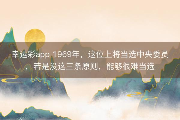 幸运彩app 1969年，这位上将当选中央委员，若是没这三条原则，能够很难当选