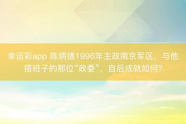幸运彩app 陈炳德1996年主政南京军区，与他搭班子的那位“政委”，自后成就如何？