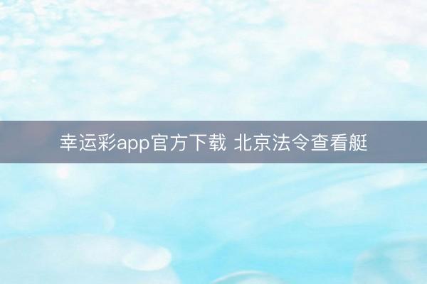 幸运彩app官方下载 北京法令查看艇
