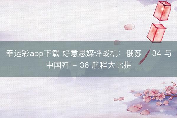 幸运彩app下载 好意思媒评战机：俄苏 - 34 与中国歼 - 36 航程大比拼