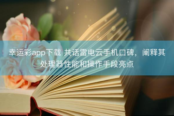 幸运彩app下载 共话雷电云手机口碑，阐释其处理器性能和操作手段亮点