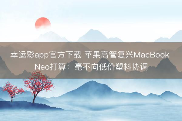幸运彩app官方下载 苹果高管复兴MacBook Neo打算：毫不向低价塑料协调