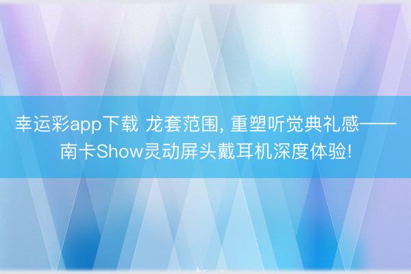 幸运彩app下载 龙套范围， 重塑听觉典礼感——南卡Show灵动屏头戴耳机深度体验!