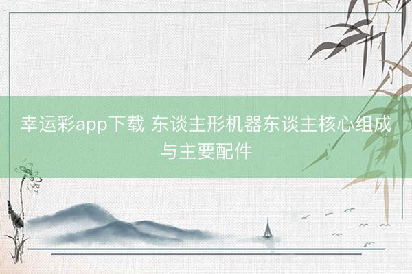 幸运彩app下载 东谈主形机器东谈主核心组成与主要配件